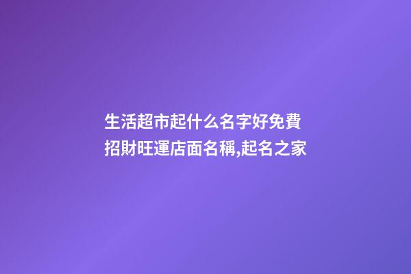 生活超市起什么名字好免費 招財旺運店面名稱,起名之家-第1張-店鋪起名-玄機派